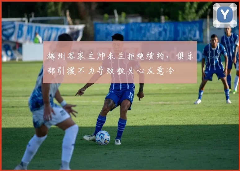 梅州客家主帅米兰拒绝续约，俱乐部引援不力导致教头心灰意冷