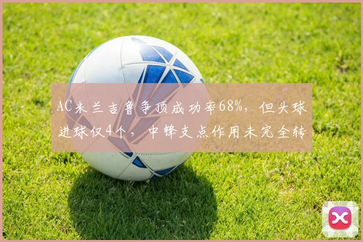 AC米兰吉鲁争顶成功率68%，但头球进球仅4个，中锋支点作用未完全转化