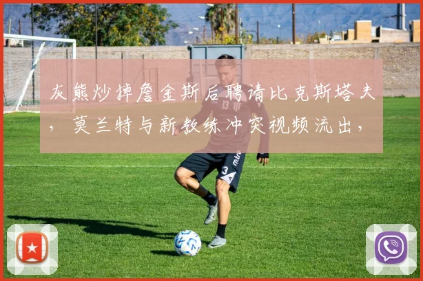 灰熊炒掉詹金斯后聘请比克斯塔夫，莫兰特与新教练冲突视频流出，球队文化重建难题？
