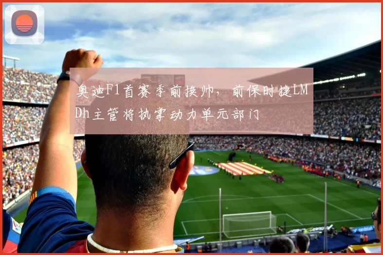 奥迪F1首赛季前换帅，前保时捷LMDh主管将执掌动力单元部门