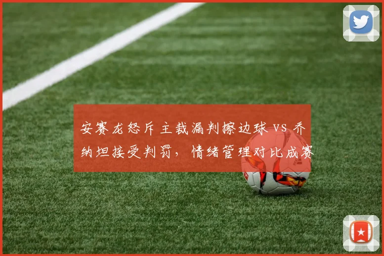 安赛龙怒斥主裁漏判擦边球 vs 乔纳坦接受判罚，情绪管理对比成赛场焦点