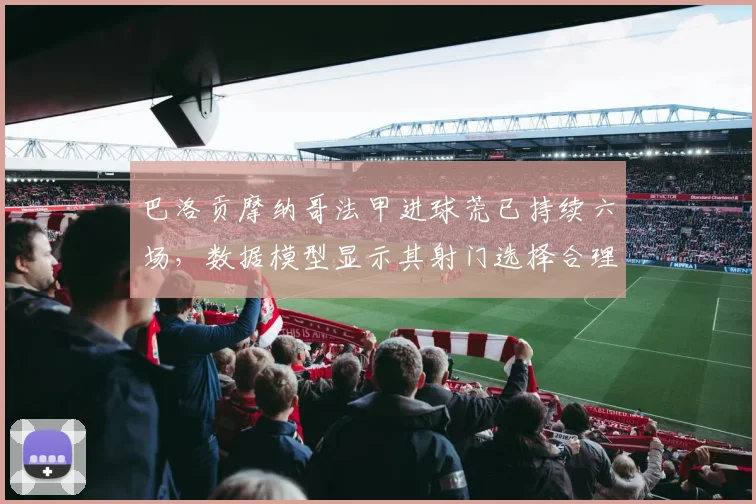 巴洛贡摩纳哥法甲进球荒已持续六场，数据模型显示其射门选择合理性存疑