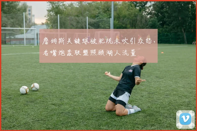 詹姆斯关键球被犯规未吹引众怒，名嘴炮轰联盟照顾湖人流量