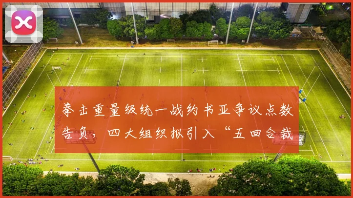拳击重量级统一战约书亚争议点数告负，四大组织拟引入“五回合裁判制”