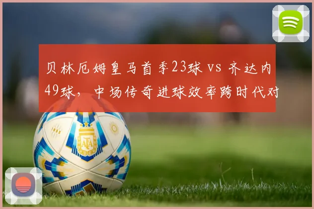 贝林厄姆皇马首季23球 vs 齐达内49球，中场传奇进球效率跨时代对比