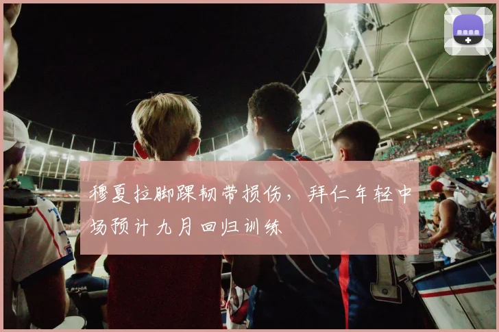 穆夏拉脚踝韧带损伤，拜仁年轻中场预计九月回归训练