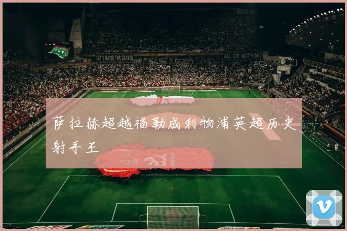 萨拉赫超越福勒成利物浦英超历史射手王