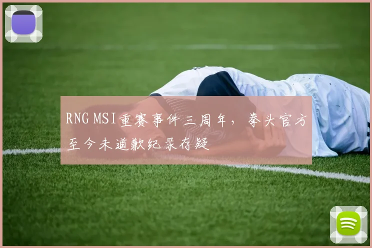 RNG MSI重赛事件三周年，拳头官方至今未道歉纪录存疑