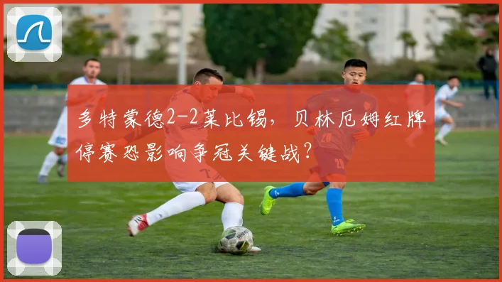 多特蒙德2-2莱比锡，贝林厄姆红牌停赛恐影响争冠关键战？